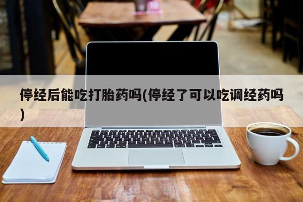米非米索停经后能吃打胎药吗(停经了可以吃调经药吗)