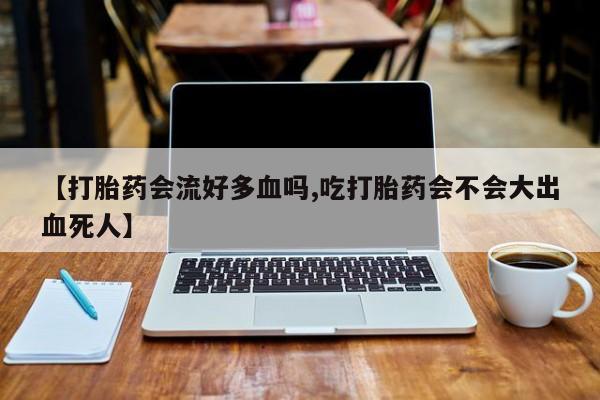 米非米索【打胎药会流好多血吗,吃打胎药会不会大出血死人】