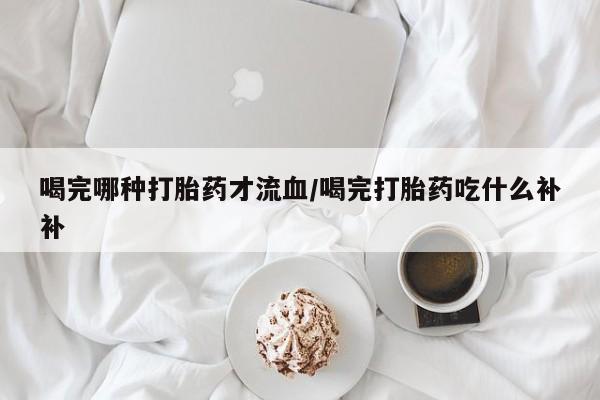 米非米索喝完哪种打胎药才流血/喝完打胎药吃什么补补