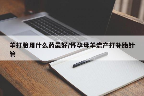 米非米索羊打胎用什么药最好/怀孕母羊流产打补胎针管