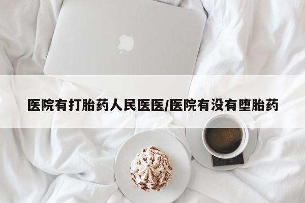 米非米索医院有打胎药人民医医/医院有没有堕胎药
