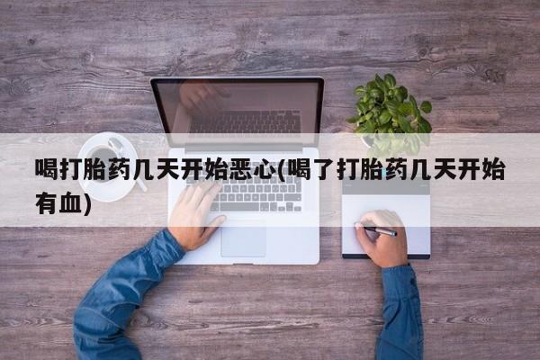 米非米索喝打胎药几天开始恶心(喝了打胎药几天开始有血)