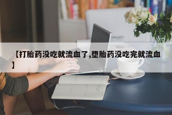 米非米索【打胎药没吃就流血了,堕胎药没吃完就流血】
