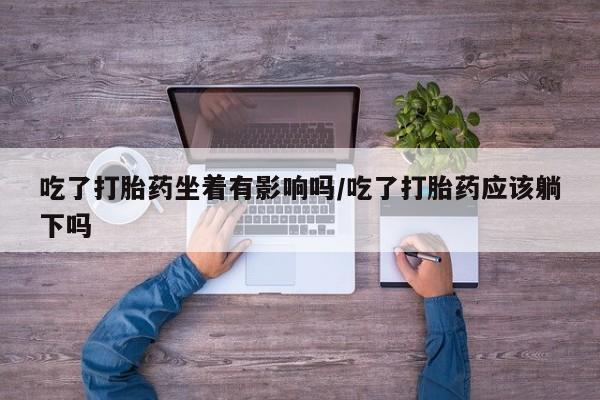 米非米索吃了打胎药坐着有影响吗/吃了打胎药应该躺下吗