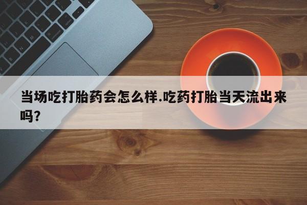 米非米索当场吃打胎药会怎么样.吃药打胎当天流出来吗？