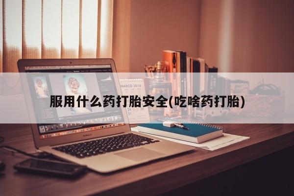 米非米索服用什么药打胎安全(吃啥药打胎)