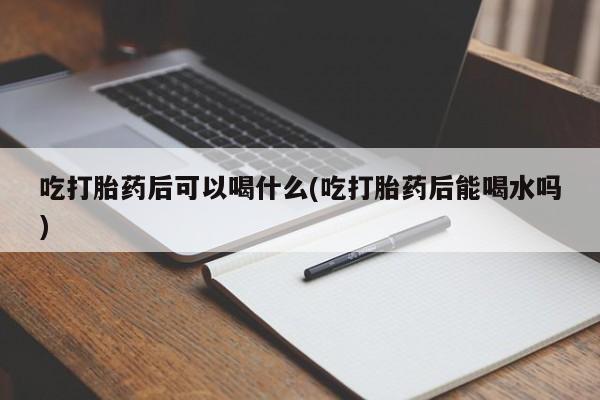 米非米索吃打胎药后可以喝什么(吃打胎药后能喝水吗)