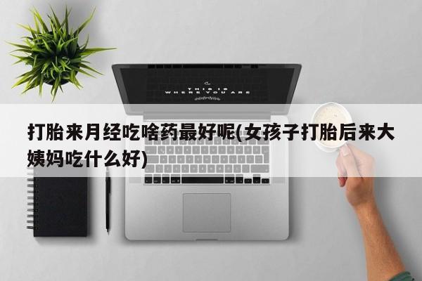 米非米索打胎来月经吃啥药最好呢(女孩子打胎后来大姨妈吃什么好)