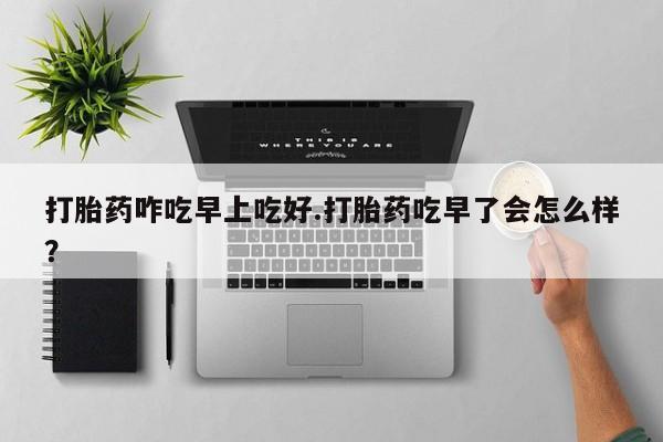 米非米索打胎药咋吃早上吃好.打胎药吃早了会怎么样？