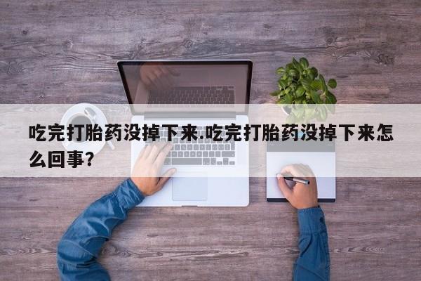 米非米索吃完打胎药没掉下来.吃完打胎药没掉下来怎么回事？
