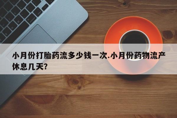 米非米索小月份打胎药流多少钱一次.小月份药物流产休息几天？