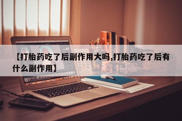 米非米索【打胎药吃了后副作用大吗,打胎药吃了后有什么副作用】