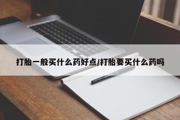 米非米索打胎一般买什么药好点/打胎要买什么药吗