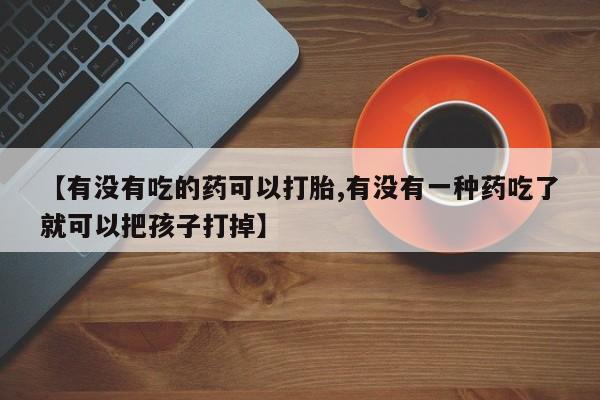 米非米索【有没有吃的药可以打胎,有没有一种药吃了就可以把孩子打掉】