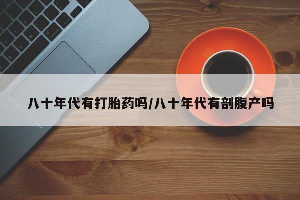 米非米索八十年代有打胎药吗/八十年代有剖腹产吗