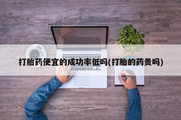 米非米索打胎药便宜的成功率低吗(打胎的药贵吗)