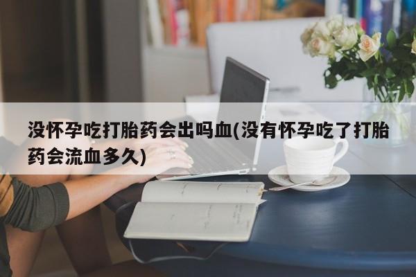 米非米索没怀孕吃打胎药会出吗血(没有怀孕吃了打胎药会流血多久)