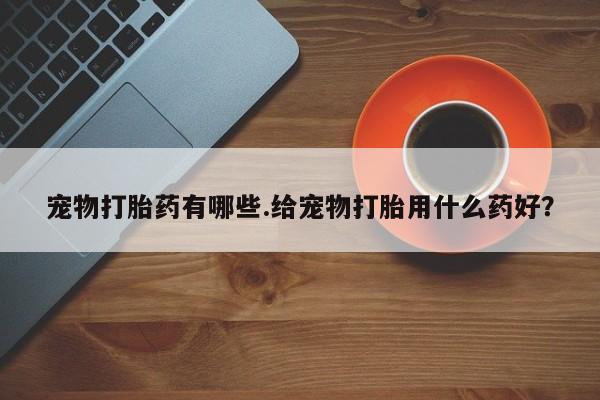 米非米索宠物打胎药有哪些.给宠物打胎用什么药好？