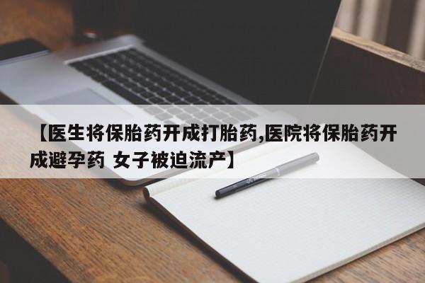 米非米索【医生将保胎药开成打胎药,医院将保胎药开成避孕药 女子被迫流产】