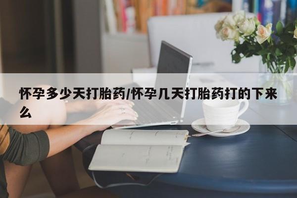 米非米索怀孕多少天打胎药/怀孕几天打胎药打的下来么