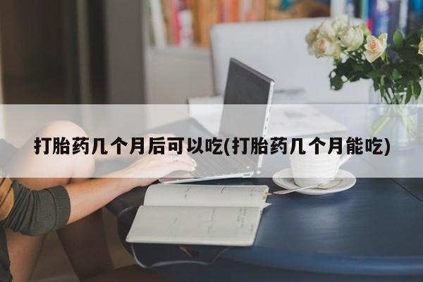 米非米索打胎药几个月后可以吃(打胎药几个月能吃)