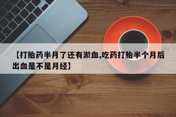 米非米索【打胎药半月了还有淤血,吃药打胎半个月后出血是不是月经】