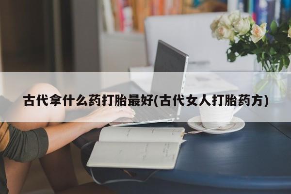 米非米索古代拿什么药打胎最好(古代女人打胎药方)