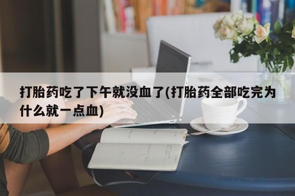 米非米索打胎药吃了下午就没血了(打胎药全部吃完为什么就一点血)