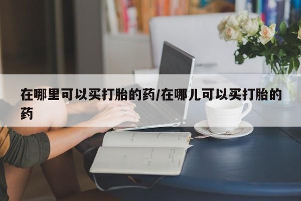 米非米索在哪里可以买打胎的药/在哪儿可以买打胎的药