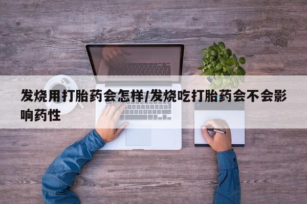 米非米索发烧用打胎药会怎样/发烧吃打胎药会不会影响药性