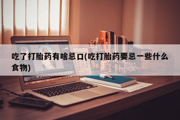 米非米索吃了打胎药有啥忌口(吃打胎药要忌一些什么食物)