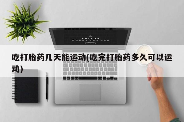 米非米索吃打胎药几天能运动(吃完打胎药多久可以运动)