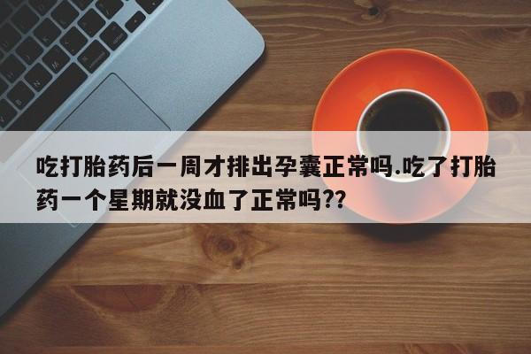 米非米索吃打胎药后一周才排出孕囊正常吗.吃了打胎药一个星期就没血了正常吗?？