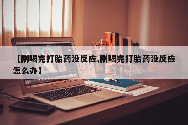 米非米索【刚喝完打胎药没反应,刚喝完打胎药没反应怎么办】