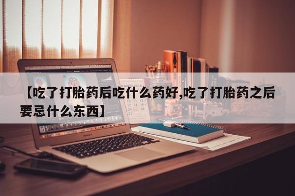 米非米索【吃了打胎药后吃什么药好,吃了打胎药之后要忌什么东西】