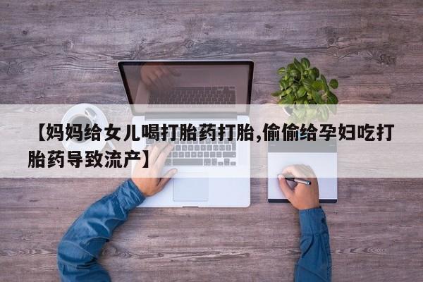 米非米索【妈妈给女儿喝打胎药打胎,偷偷给孕妇吃打胎药导致流产】