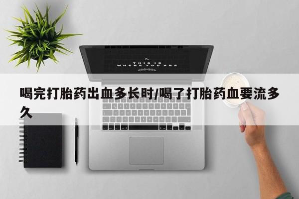 米非米索喝完打胎药出血多长时/喝了打胎药血要流多久