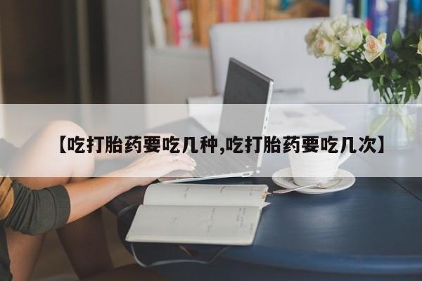米非米索【吃打胎药要吃几种,吃打胎药要吃几次】