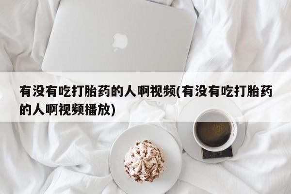 米非米索有没有吃打胎药的人啊视频(有没有吃打胎药的人啊视频播放)