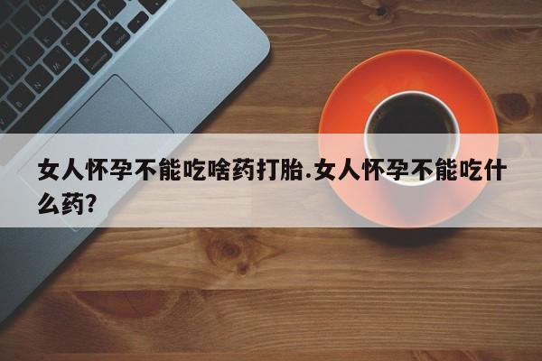 米非米索女人怀孕不能吃啥药打胎.女人怀孕不能吃什么药？