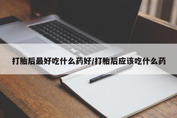 米非米索打胎后最好吃什么药好/打胎后应该吃什么药