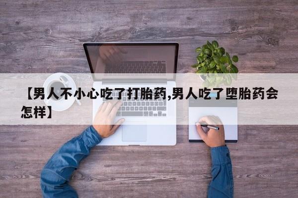 米非米索【男人不小心吃了打胎药,男人吃了堕胎药会怎样】