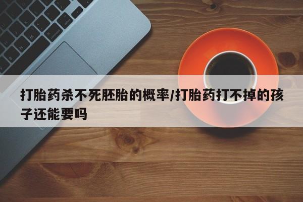 米非米索打胎药杀不死胚胎的概率/打胎药打不掉的孩子还能要吗
