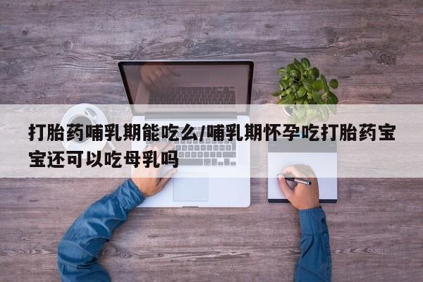 米非米索打胎药哺乳期能吃么/哺乳期怀孕吃打胎药宝宝还可以吃母乳吗