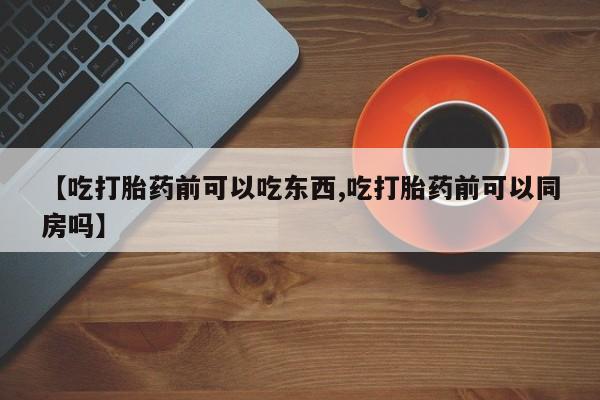 米非米索【吃打胎药前可以吃东西,吃打胎药前可以同房吗】