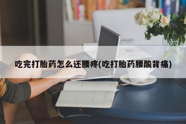 米非米索吃完打胎药怎么还腰疼(吃打胎药腰酸背痛)