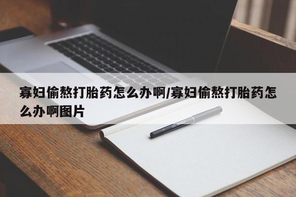 米非米索寡妇偷熬打胎药怎么办啊/寡妇偷熬打胎药怎么办啊图片