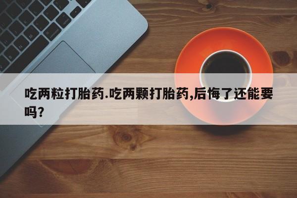米非米索吃两粒打胎药.吃两颗打胎药,后悔了还能要吗？