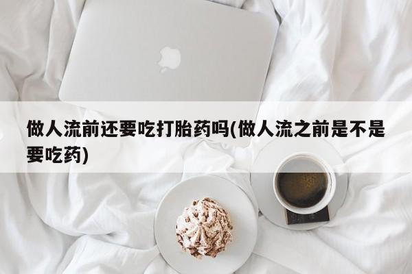 米非米索做人流前还要吃打胎药吗(做人流之前是不是要吃药)