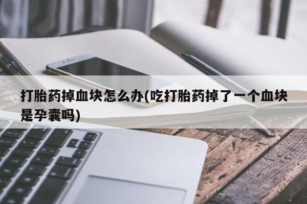 米非米索打胎药掉血块怎么办(吃打胎药掉了一个血块是孕囊吗)